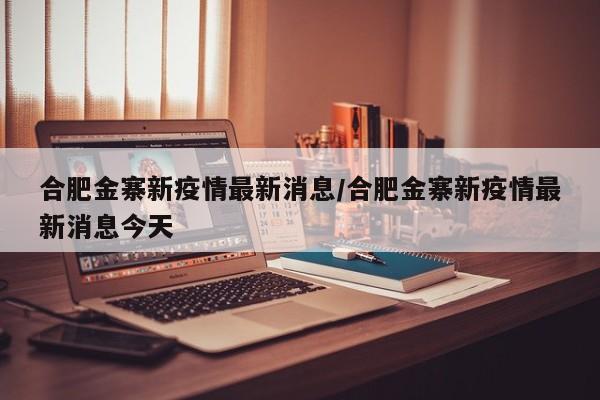 合肥金寨新疫情最新消息/合肥金寨新疫情最新消息今天