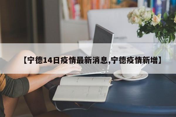 【宁德14日疫情最新消息,宁德疫情新增】