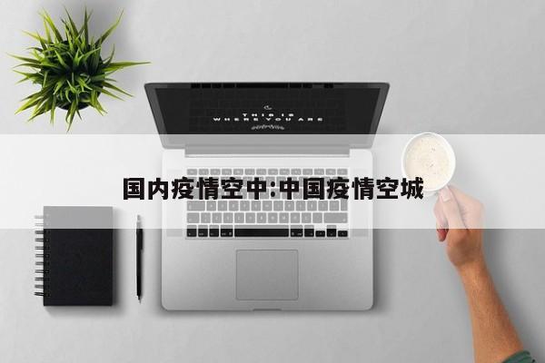 国内疫情空中:中国疫情空城