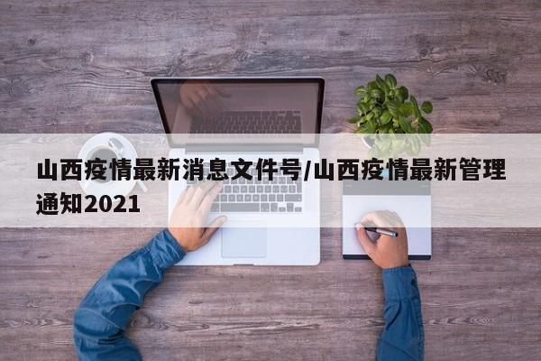 山西疫情最新消息文件号/山西疫情最新管理通知2021