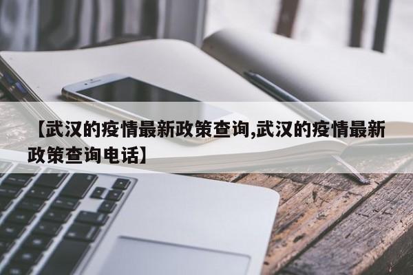 【武汉的疫情最新政策查询,武汉的疫情最新政策查询电话】