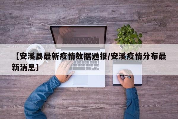 【安溪县最新疫情数据通报/安溪疫情分布最新消息】