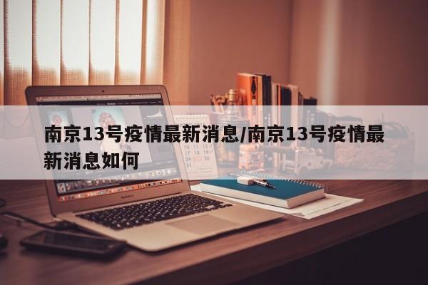 南京13号疫情最新消息/南京13号疫情最新消息如何