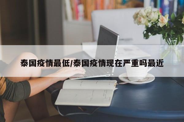 泰国疫情最低/泰国疫情现在严重吗最近