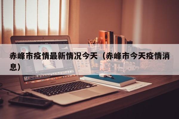 赤峰市疫情最新情况今天（赤峰市今天疫情消息）