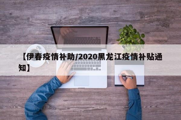【伊春疫情补助/2020黑龙江疫情补贴通知】
