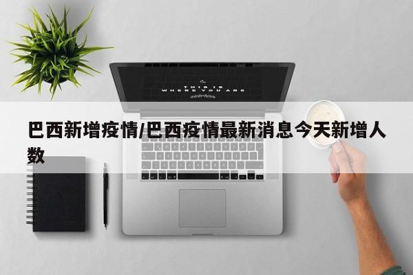 巴西新增疫情/巴西疫情最新消息今天新增人数