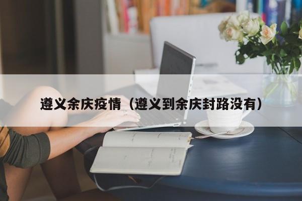 遵义余庆疫情（遵义到余庆封路没有）