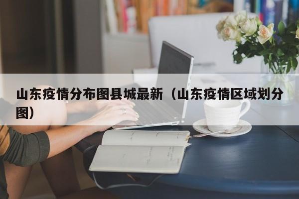 山东疫情分布图县城最新（山东疫情区域划分图）