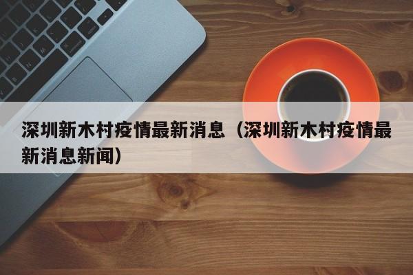 深圳新木村疫情最新消息（深圳新木村疫情最新消息新闻）