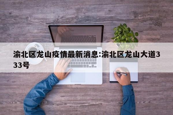 渝北区龙山疫情最新消息:渝北区龙山大道333号
