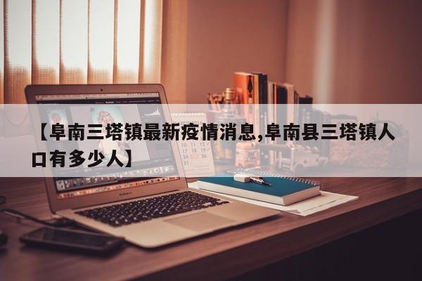 【阜南三塔镇最新疫情消息,阜南县三塔镇人口有多少人】