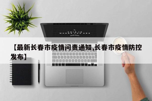 【最新长春市疫情问责通知,长春市疫情防控发布】