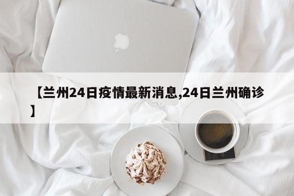 【兰州24日疫情最新消息,24日兰州确诊】
