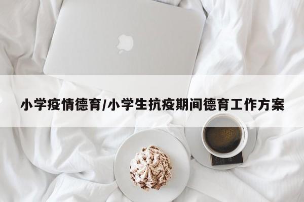 小学疫情德育/小学生抗疫期间德育工作方案
