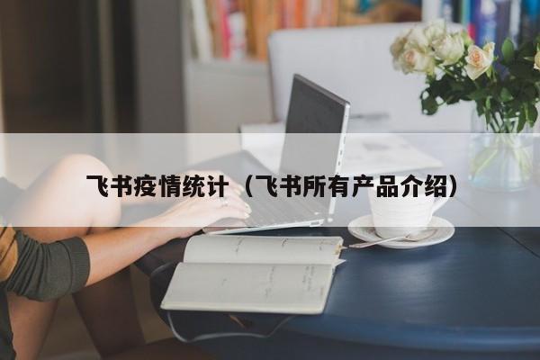 飞书疫情统计（飞书所有产品介绍）