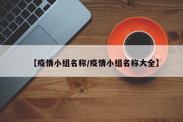 【疫情小组名称/疫情小组名称大全】