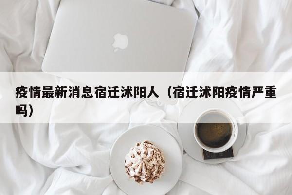 疫情最新消息宿迁沭阳人（宿迁沭阳疫情严重吗）