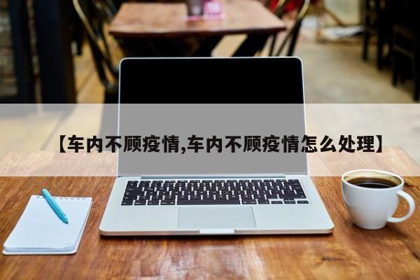 【车内不顾疫情,车内不顾疫情怎么处理】