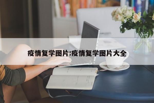 疫情复学图片:疫情复学图片大全