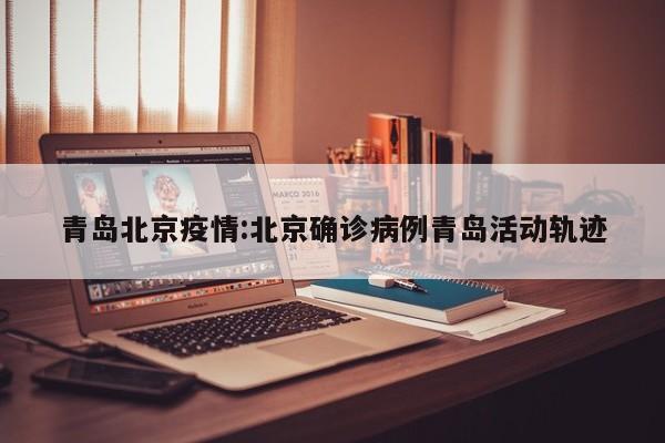 青岛北京疫情:北京确诊病例青岛活动轨迹