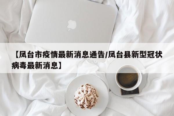【凤台市疫情最新消息通告/凤台县新型冠状病毒最新消息】