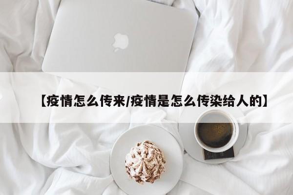 【疫情怎么传来/疫情是怎么传染给人的】