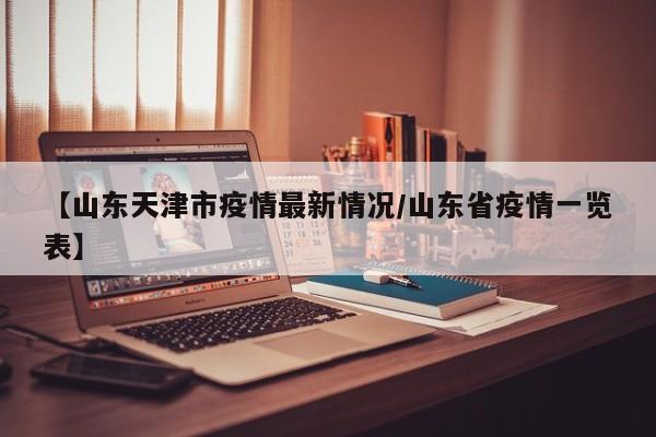【山东天津市疫情最新情况/山东省疫情一览表】