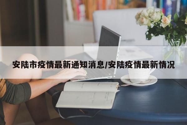 安陆市疫情最新通知消息/安陆疫情最新情况
