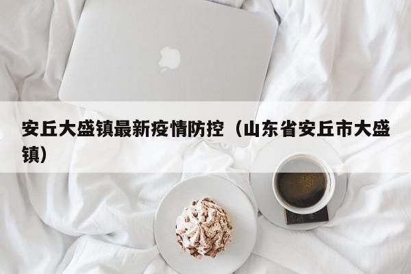 安丘大盛镇最新疫情防控（山东省安丘市大盛镇）