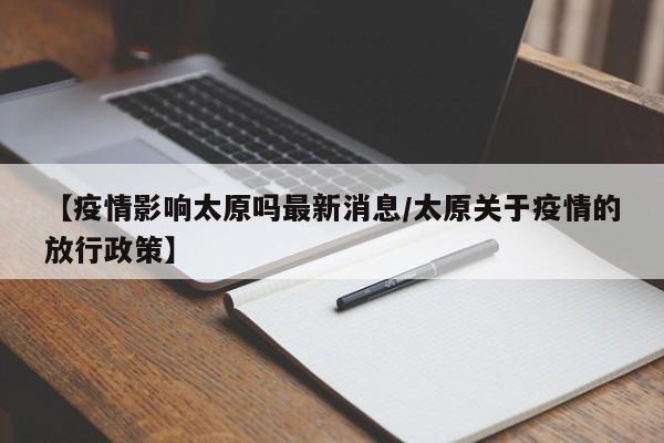 【疫情影响太原吗最新消息/太原关于疫情的放行政策】