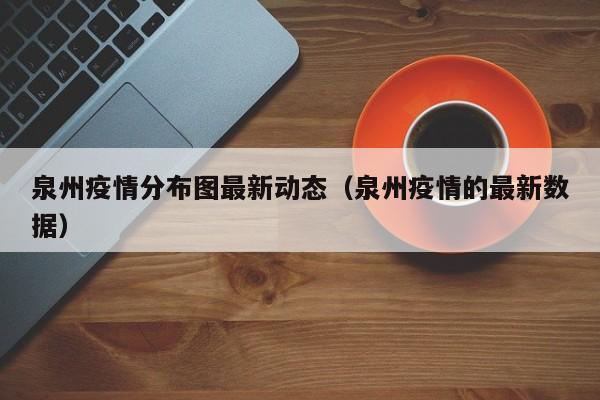 泉州疫情分布图最新动态（泉州疫情的最新数据）