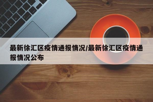 最新徐汇区疫情通报情况/最新徐汇区疫情通报情况公布