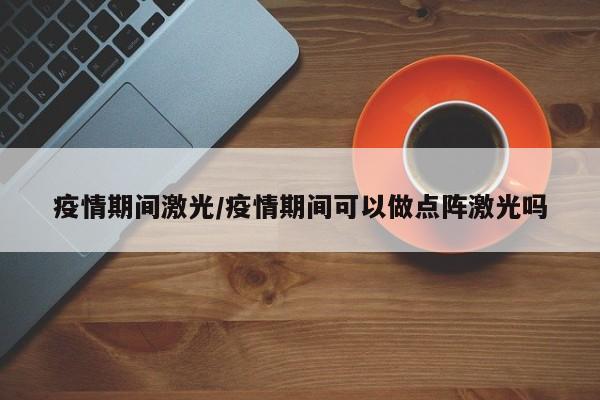 疫情期间激光/疫情期间可以做点阵激光吗