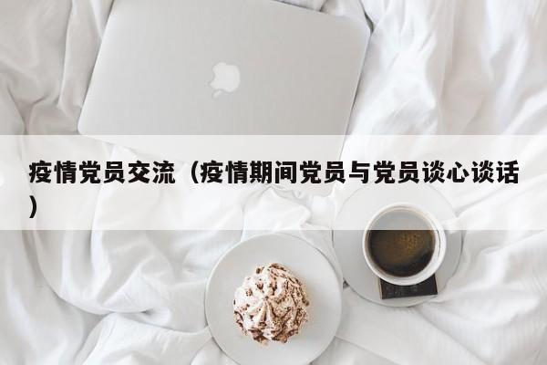 疫情党员交流（疫情期间党员与党员谈心谈话）
