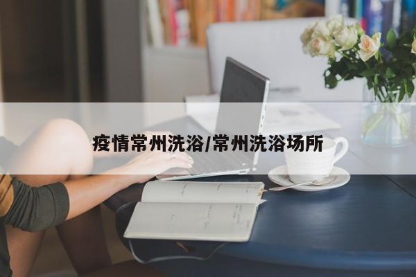 疫情常州洗浴/常州洗浴场所