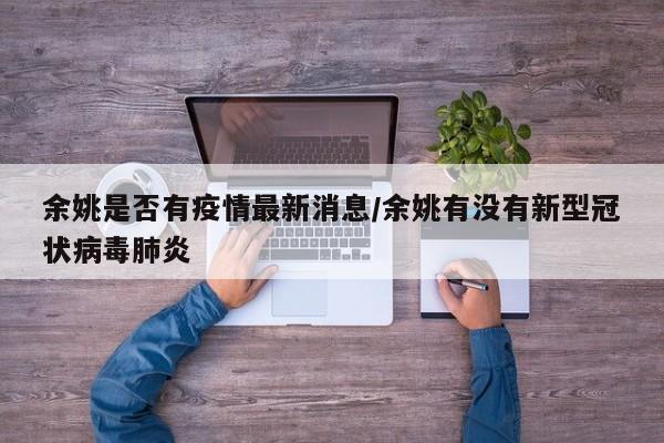 余姚是否有疫情最新消息/余姚有没有新型冠状病毒肺炎