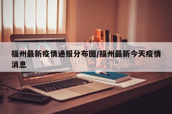 福州最新疫情通报分布图/福州最新今天疫情消息