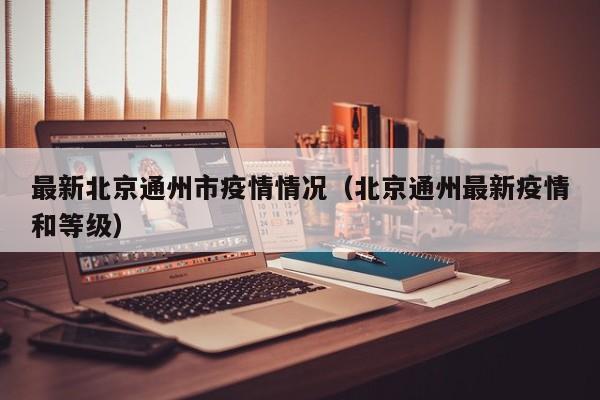 最新北京通州市疫情情况（北京通州最新疫情和等级）