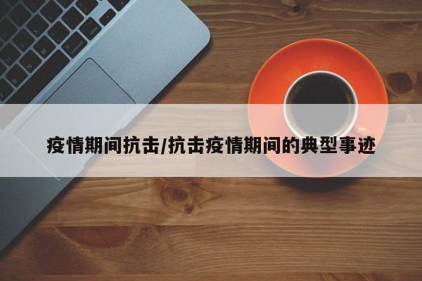 疫情期间抗击/抗击疫情期间的典型事迹