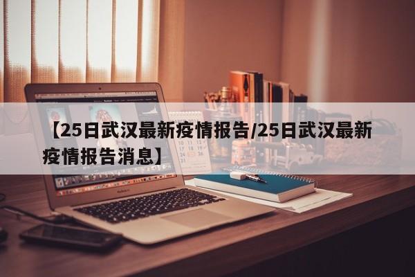 【25日武汉最新疫情报告/25日武汉最新疫情报告消息】
