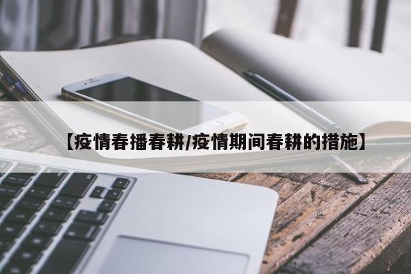 【疫情春播春耕/疫情期间春耕的措施】