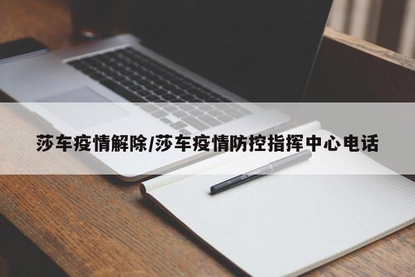 莎车疫情解除/莎车疫情防控指挥中心电话