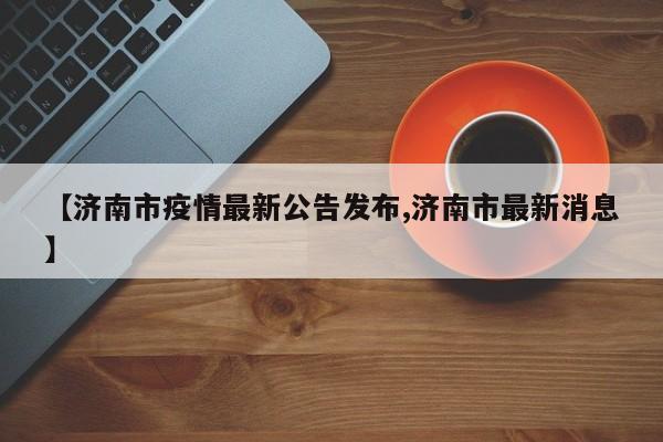 【济南市疫情最新公告发布,济南市最新消息】
