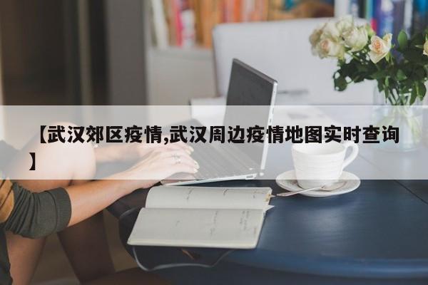 【武汉郊区疫情,武汉周边疫情地图实时查询】
