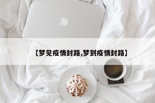 【梦见疫情封路,梦到疫情封路】