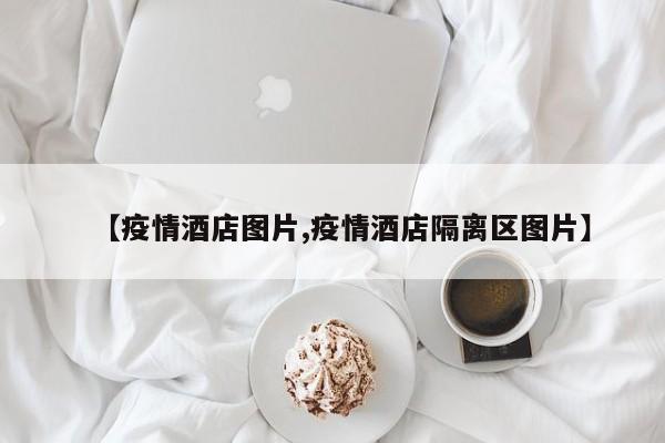 【疫情酒店图片,疫情酒店隔离区图片】