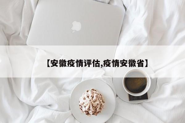 【安徽疫情评估,疫情安徽省】