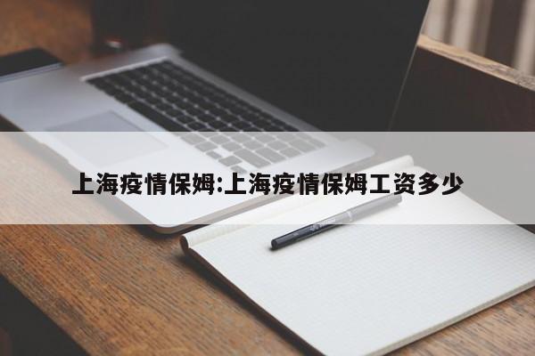 上海疫情保姆:上海疫情保姆工资多少