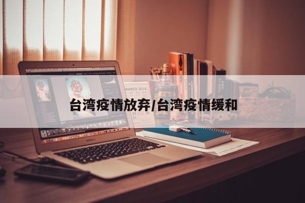 台湾疫情放弃/台湾疫情缓和